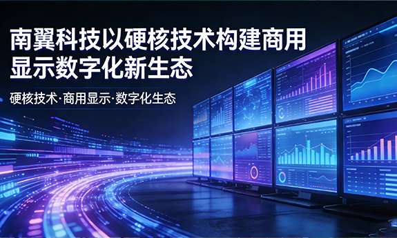 南翼科技以硬核技术构建商用显示数字化新生态